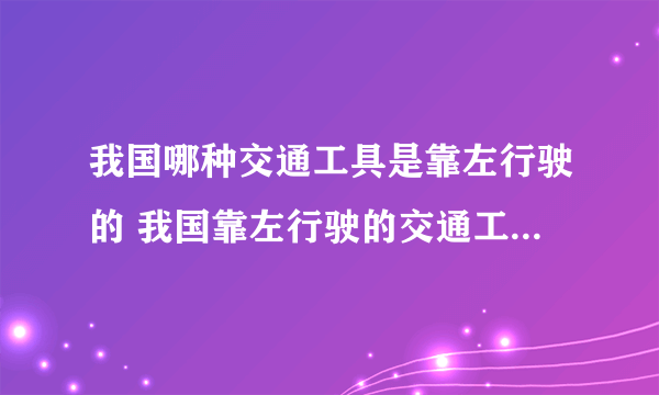 我国哪种交通工具是靠左行驶的 我国靠左行驶的交通工具是什么