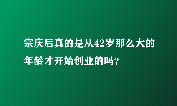 宗庆后真的是从42岁那么大的年龄才开始创业的吗？