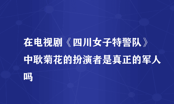 在电视剧《四川女子特警队》中耿菊花的扮演者是真正的军人吗