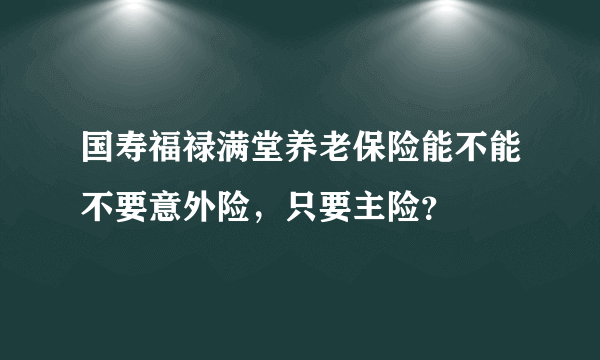 国寿福禄满堂养老保险能不能不要意外险，只要主险？