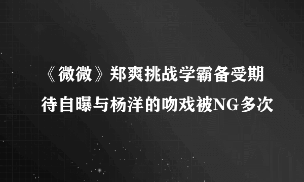 《微微》郑爽挑战学霸备受期待自曝与杨洋的吻戏被NG多次