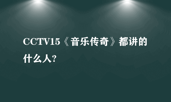 CCTV15《音乐传奇》都讲的什么人?