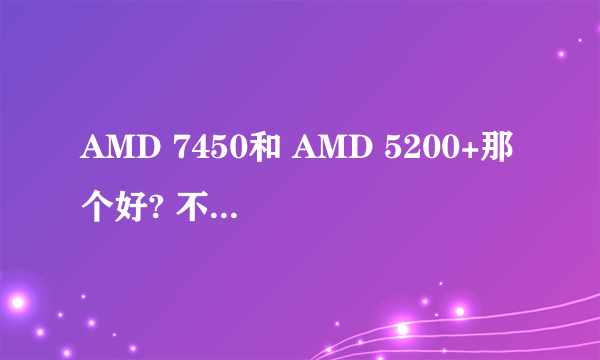 AMD 7450和 AMD 5200+那个好? 不看性价比 只看性能 那个好些？