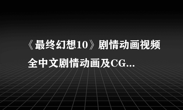 《最终幻想10》剧情动画视频 全中文剧情动画及CG视频欣赏