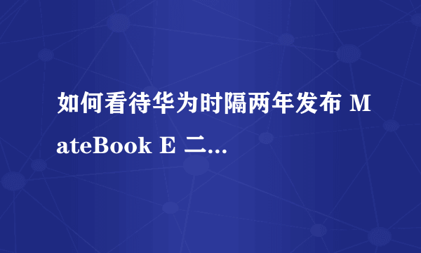 如何看待华为时隔两年发布 MateBook E 二合一笔记本？有哪些亮点和不足？