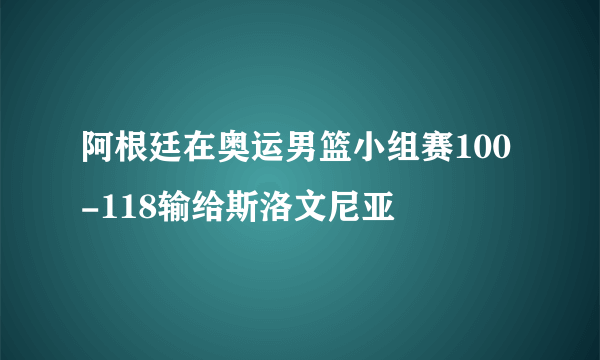 阿根廷在奥运男篮小组赛100-118输给斯洛文尼亚