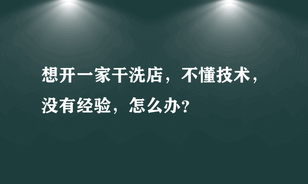 想开一家干洗店，不懂技术，没有经验，怎么办？