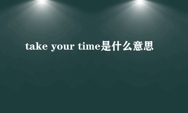 take your time是什么意思