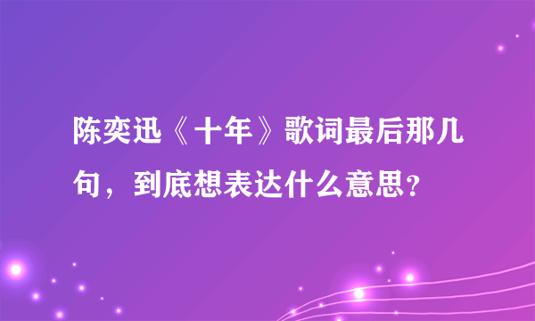 陈奕迅《十年》歌词最后那几句，到底想表达什么意思？