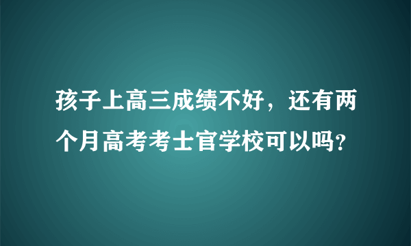 孩子上高三成绩不好，还有两个月高考考士官学校可以吗？