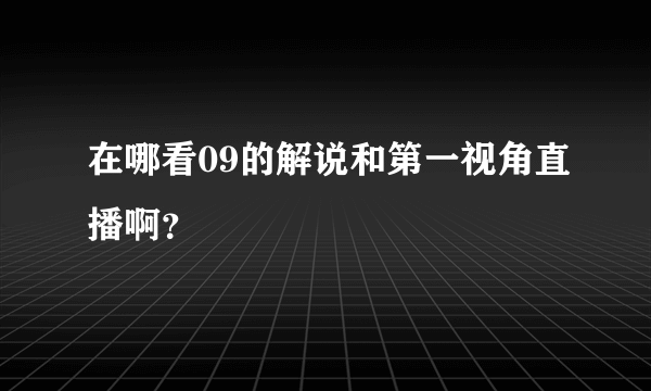 在哪看09的解说和第一视角直播啊？