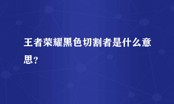 王者荣耀黑色切割者是什么意思？