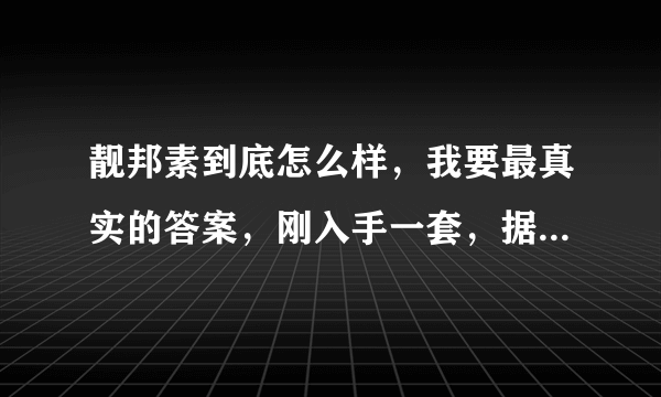 靓邦素到底怎么样，我要最真实的答案，刚入手一套，据说副作用非常大，用过的请发言，谢谢！