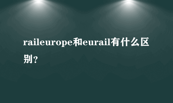 raileurope和eurail有什么区别？