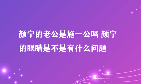 颜宁的老公是施一公吗 颜宁的眼睛是不是有什么问题