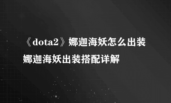 《dota2》娜迦海妖怎么出装 娜迦海妖出装搭配详解