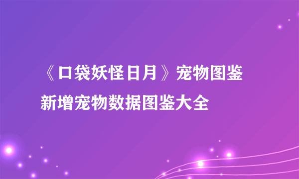 《口袋妖怪日月》宠物图鉴 新增宠物数据图鉴大全