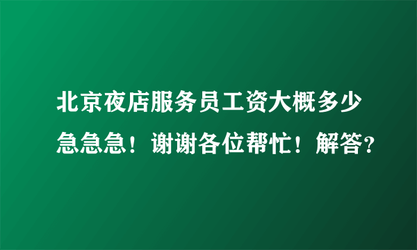 北京夜店服务员工资大概多少急急急！谢谢各位帮忙！解答？