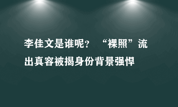 李佳文是谁呢？ “裸照”流出真容被揭身份背景强悍