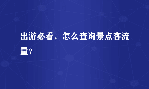 出游必看，怎么查询景点客流量？