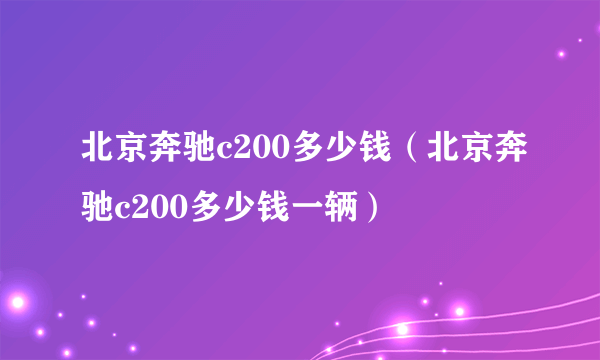 北京奔驰c200多少钱（北京奔驰c200多少钱一辆）