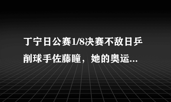 丁宁日公赛1/8决赛不敌日乒削球手佐藤瞳，她的奥运前景如何？