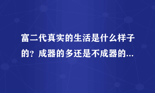 富二代真实的生活是什么样子的？成器的多还是不成器的多？原因是什么？