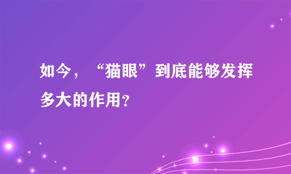 如今，“猫眼”到底能够发挥多大的作用？