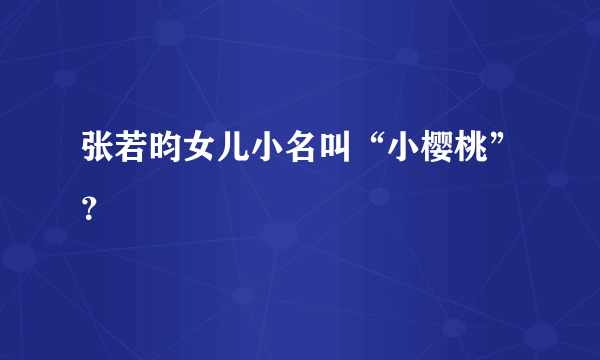 张若昀女儿小名叫“小樱桃”？