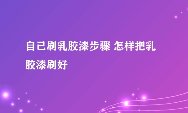 自己刷乳胶漆步骤 怎样把乳胶漆刷好