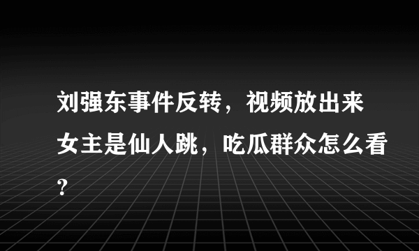 刘强东事件反转，视频放出来女主是仙人跳，吃瓜群众怎么看？