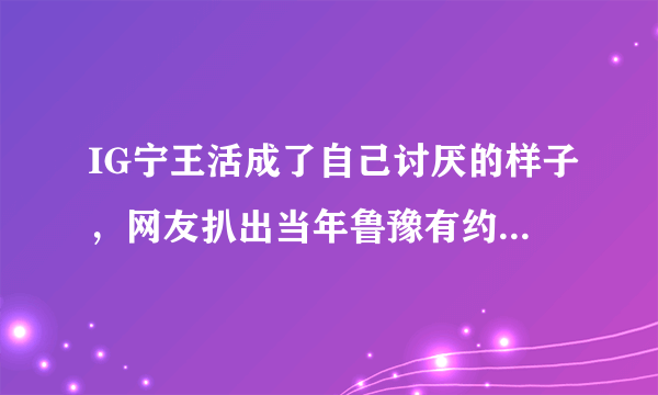 IG宁王活成了自己讨厌的样子，网友扒出当年鲁豫有约名言“不愿做替补”，为何现在实现？