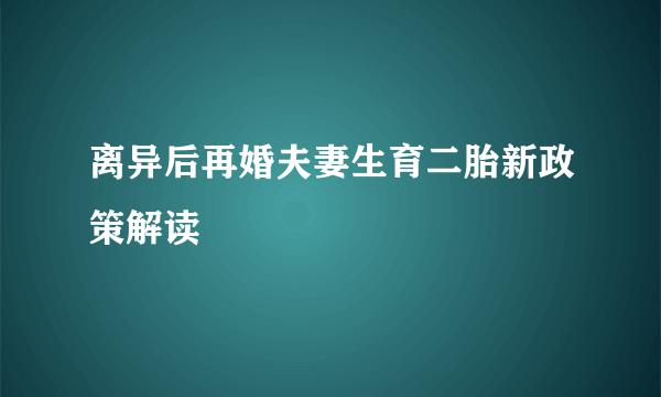 离异后再婚夫妻生育二胎新政策解读