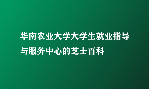 华南农业大学大学生就业指导与服务中心的芝士百科