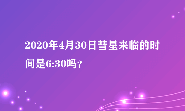 2020年4月30日彗星来临的时间是6:30吗？