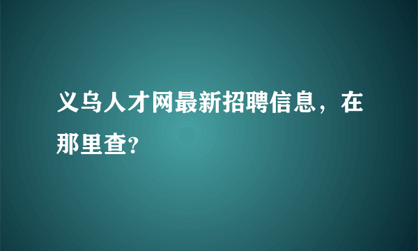 义乌人才网最新招聘信息，在那里查？