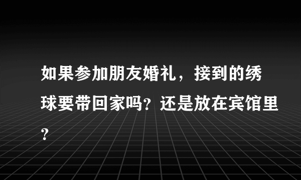 如果参加朋友婚礼，接到的绣球要带回家吗？还是放在宾馆里？