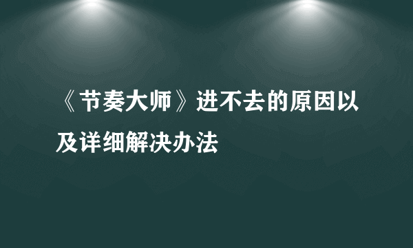 《节奏大师》进不去的原因以及详细解决办法