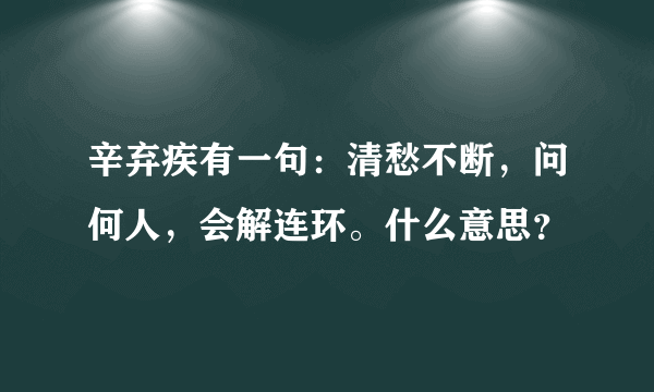 辛弃疾有一句：清愁不断，问何人，会解连环。什么意思？