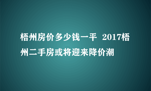 梧州房价多少钱一平  2017梧州二手房或将迎来降价潮