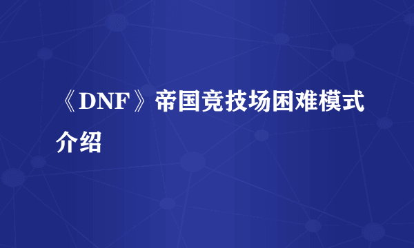 《DNF》帝国竞技场困难模式介绍