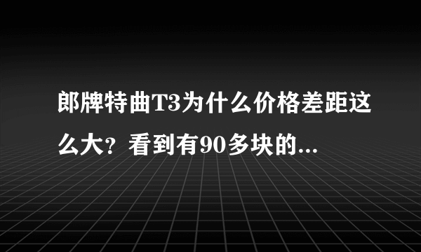 郎牌特曲T3为什么价格差距这么大？看到有90多块的有180块的，都叫郎牌特曲T3，包装也一样！为什么会这样？