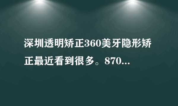 深圳透明矫正360美牙隐形矫正最近看到很多。8700这么便宜吗？