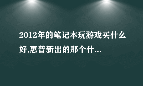 2012年的笔记本玩游戏买什么好,惠普新出的那个什么过分超级本就是张震岳打广告那个好不好,多少钱?