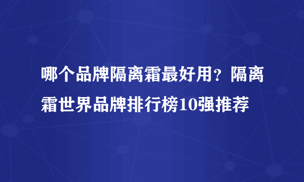 哪个品牌隔离霜最好用？隔离霜世界品牌排行榜10强推荐