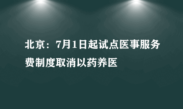 北京：7月1日起试点医事服务费制度取消以药养医