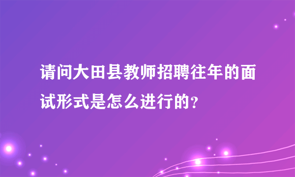 请问大田县教师招聘往年的面试形式是怎么进行的？