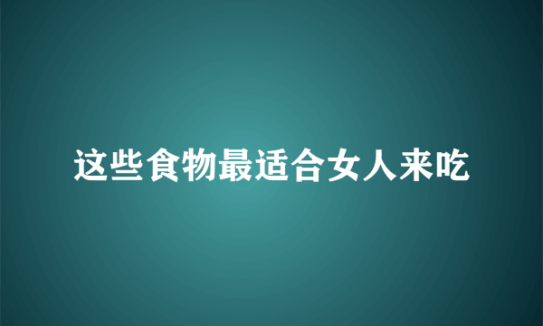 这些食物最适合女人来吃