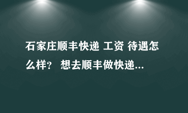 石家庄顺丰快递 工资 待遇怎么样？ 想去顺丰做快递员...