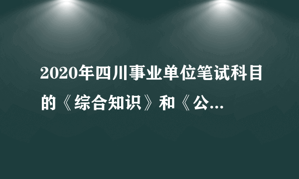 2020年四川事业单位笔试科目的《综合知识》和《公共基础知识》有什么区别？